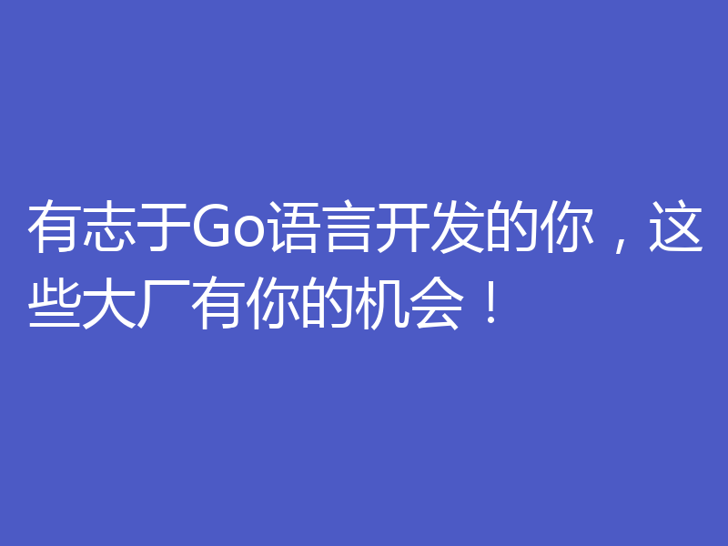 有志于Go语言开发的你，这些大厂有你的机会！