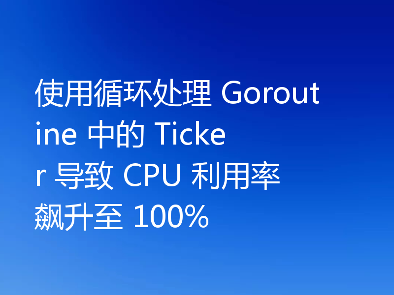 使用循环处理 Goroutine 中的 Ticker 导致 CPU 利用率飙升至 100%