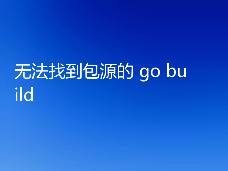 无法找到包源的 go build