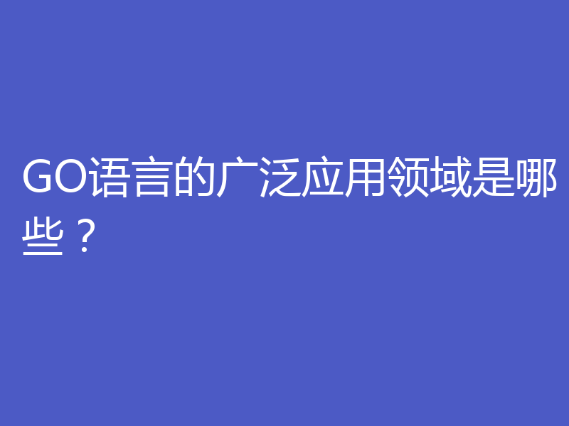 GO语言的广泛应用领域是哪些？
