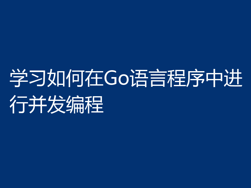 学习如何在Go语言程序中进行并发编程