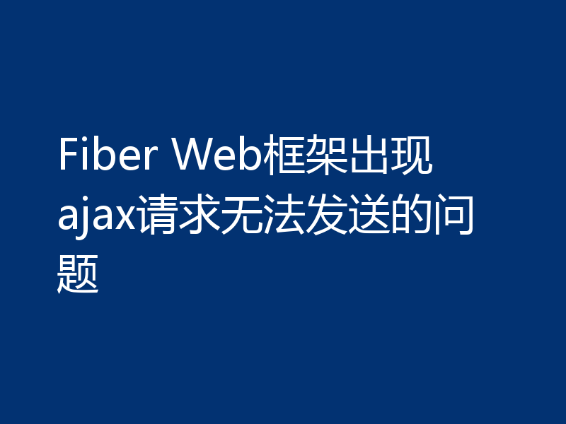 Fiber Web框架出现ajax请求无法发送的问题