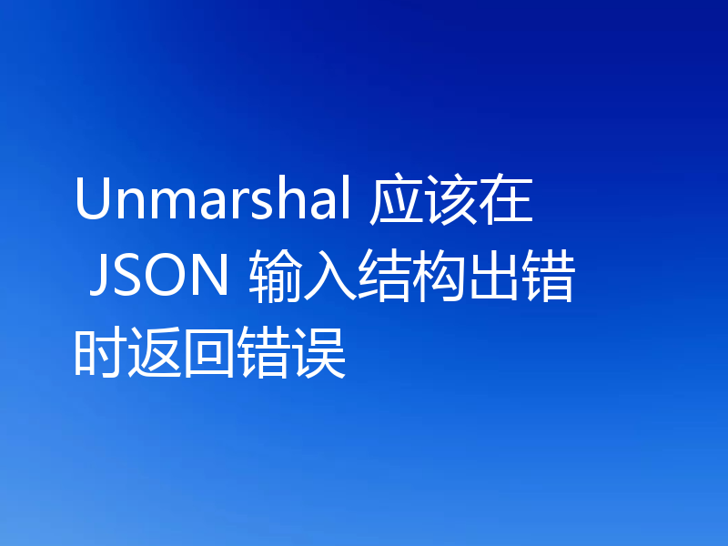 Unmarshal 应该在 JSON 输入结构出错时返回错误