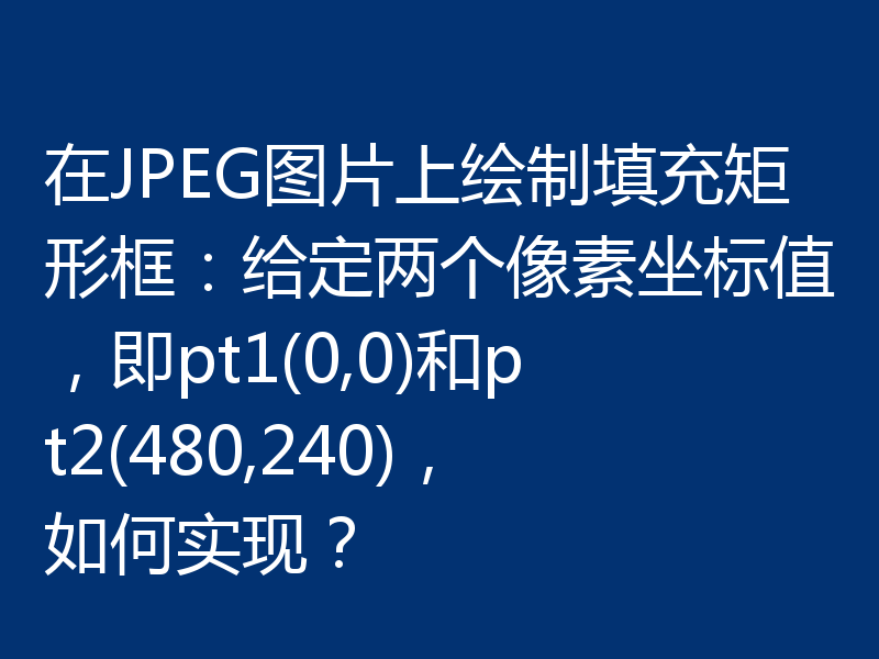 在JPEG图片上绘制填充矩形框：给定两个像素坐标值，即pt1(0,0)和pt2(480,240)，如何实现？