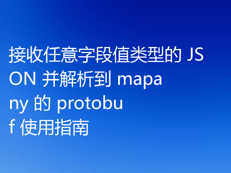 接收任意字段值类型的 JSON 并解析到 mapany 的 protobuf 使用指南