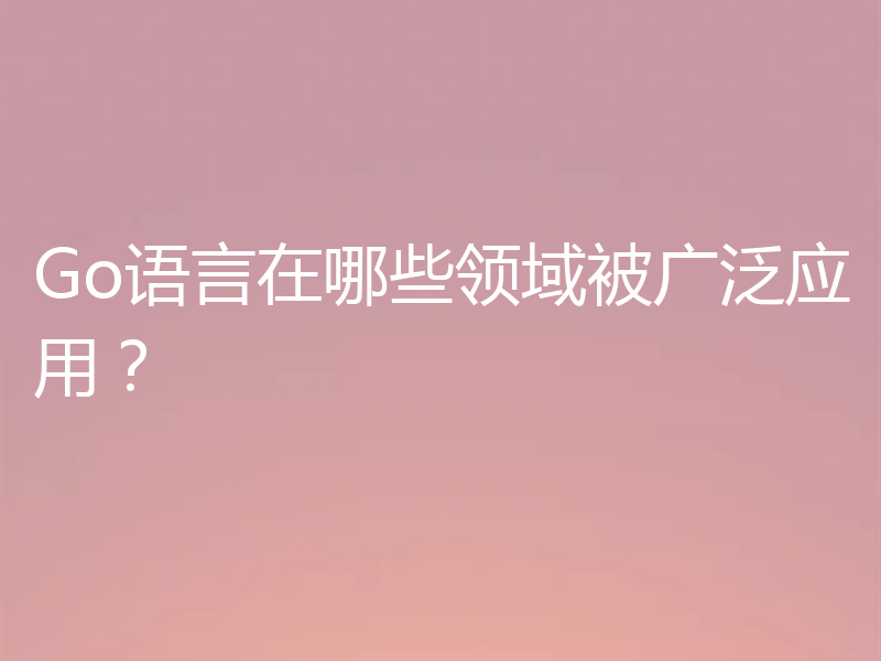 Go语言在哪些领域被广泛应用？