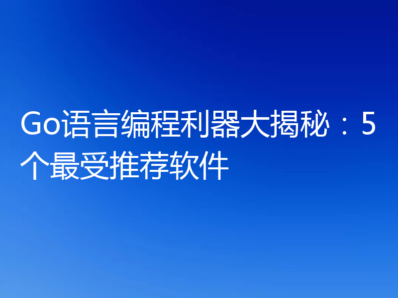 Go语言编程利器大揭秘：5个最受推荐软件
