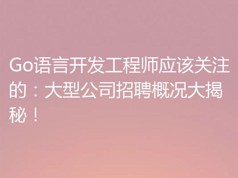 Go语言开发工程师应该关注的：大型公司招聘概况大揭秘！