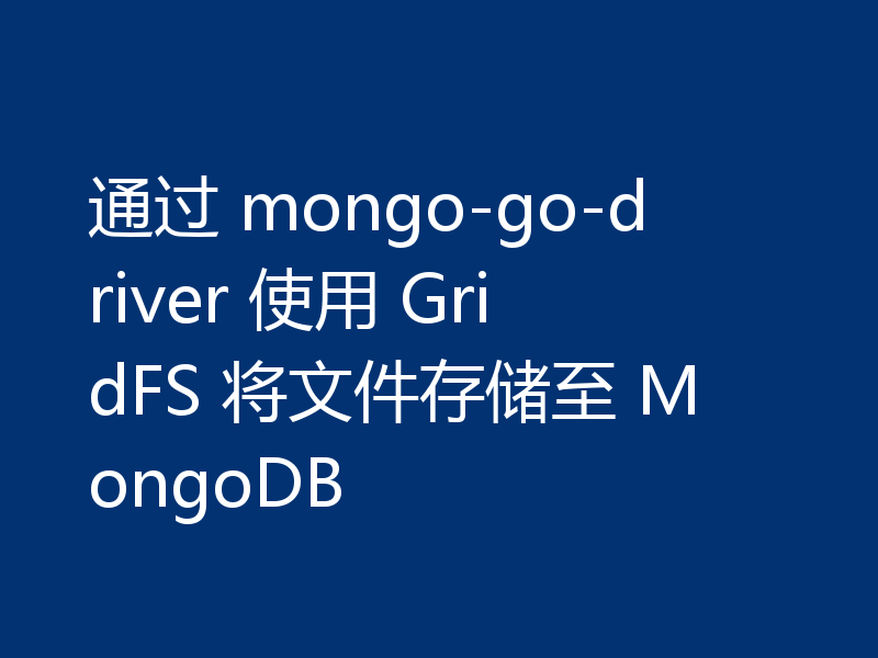 通过 mongo-go-driver 使用 GridFS 将文件存储至 MongoDB
