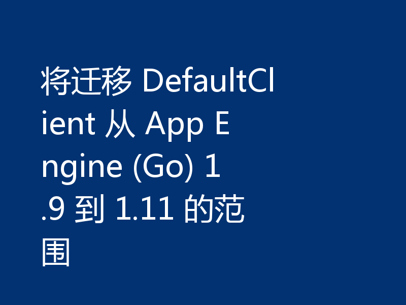 将迁移 DefaultClient 从 App Engine (Go) 1.9 到 1.11 的范围