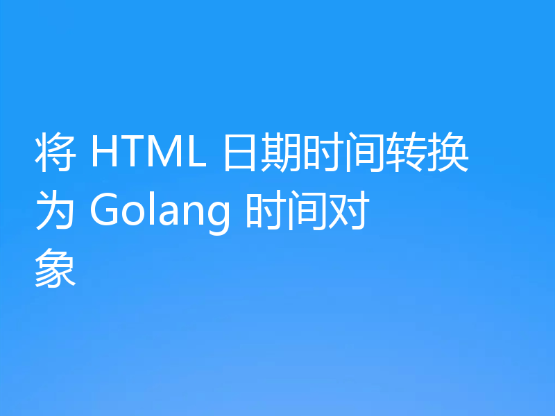 将 HTML 日期时间转换为 Golang 时间对象