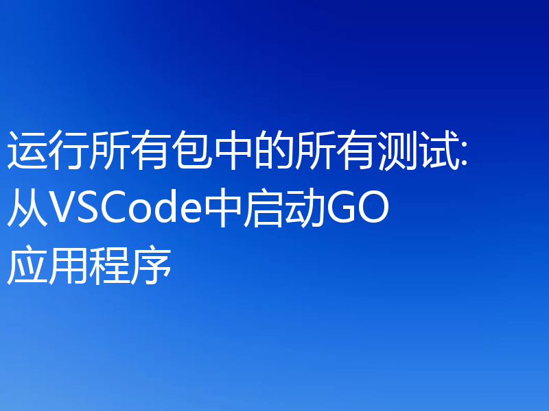 运行所有包中的所有测试: 从VSCode中启动GO应用程序