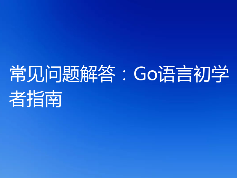 常见问题解答：Go语言初学者指南