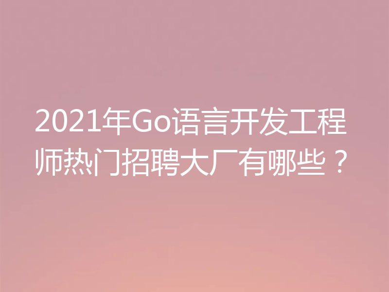 2021年Go语言开发工程师热门招聘大厂有哪些？