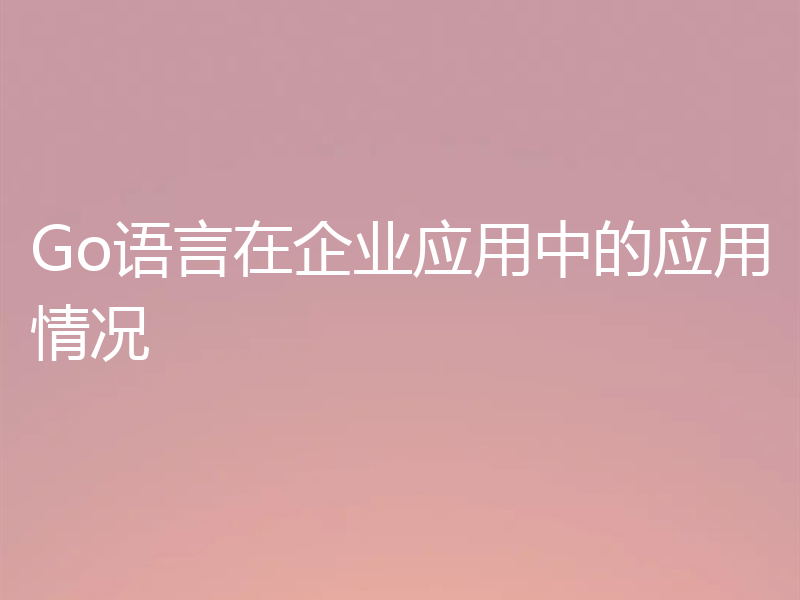 Go语言在企业应用中的应用情况