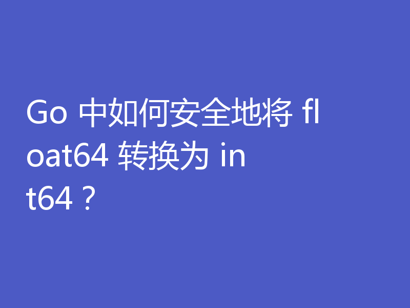 Go 中如何安全地将 float64 转换为 int64？