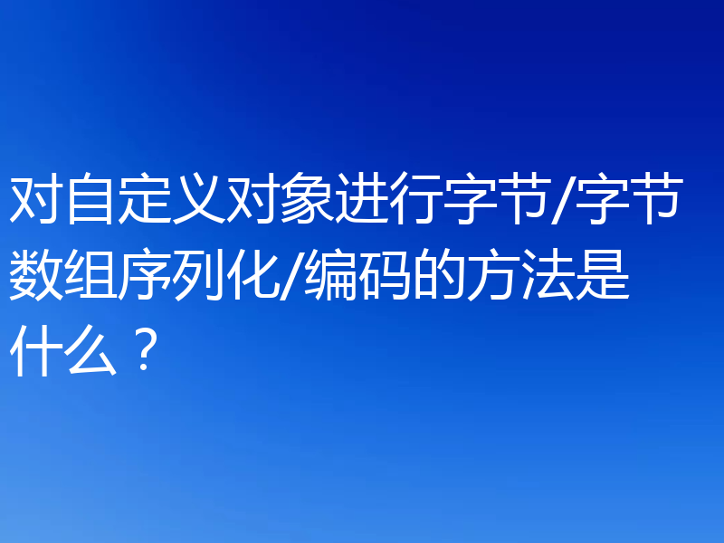 对自定义对象进行字节/字节数组序列化/编码的方法是什么？