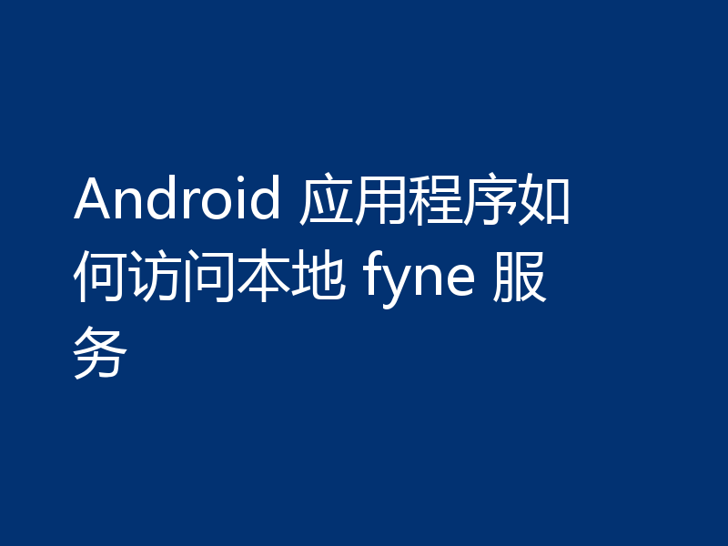 Android 应用程序如何访问本地 fyne 服务