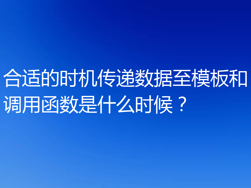 合适的时机传递数据至模板和调用函数是什么时候？