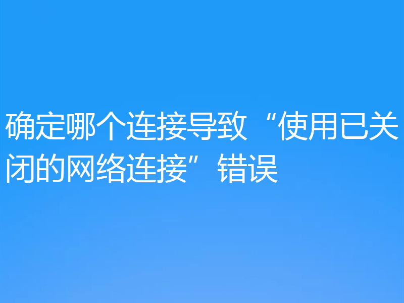 确定哪个连接导致“使用已关闭的网络连接”错误