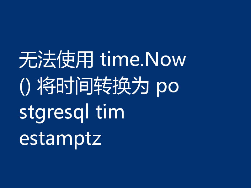 无法使用 time.Now() 将时间转换为 postgresql timestamptz 