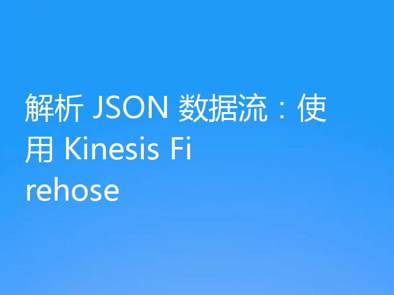 解析 JSON 数据流：使用 Kinesis Firehose