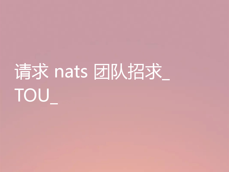请求 nats 团队招求_TOU_