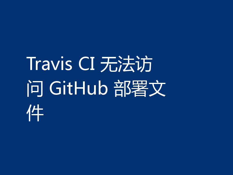 Travis CI 无法访问 GitHub 部署文件