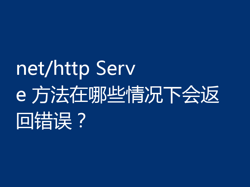net/http Serve 方法在哪些情况下会返回错误？