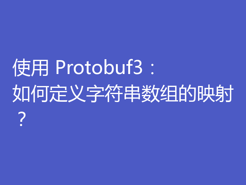 使用 Protobuf3：如何定义字符串数组的映射？