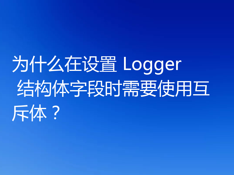 为什么在设置 Logger 结构体字段时需要使用互斥体？
