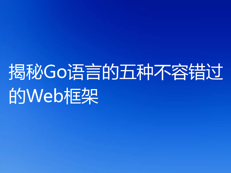 揭秘Go语言的五种不容错过的Web框架
