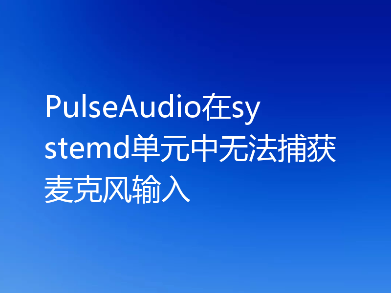PulseAudio在systemd单元中无法捕获麦克风输入