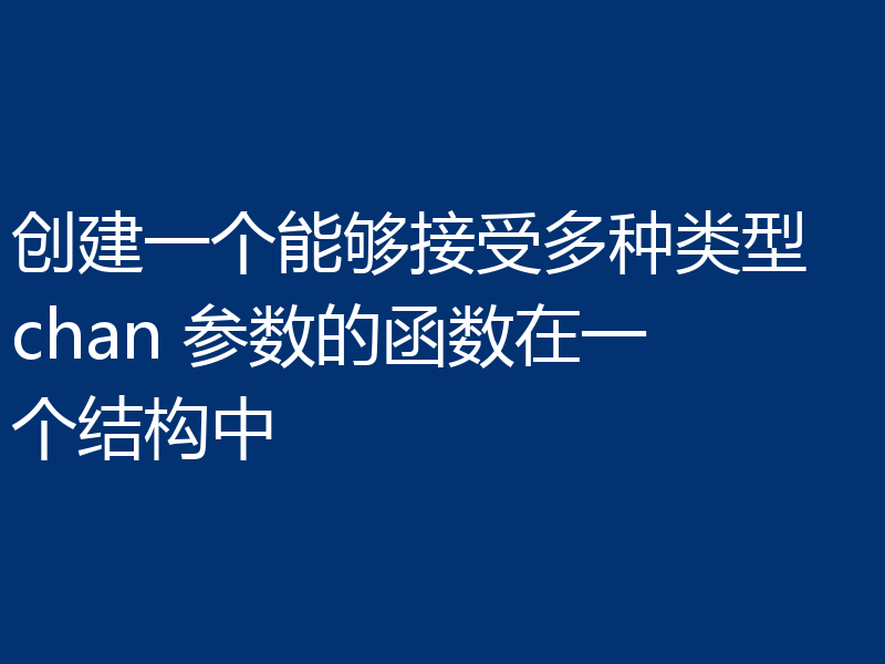 创建一个能够接受多种类型 chan 参数的函数在一个结构中