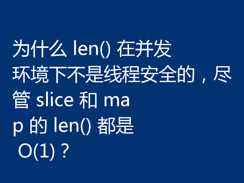 为什么 len() 在并发环境下不是线程安全的，尽管 slice 和 map 的 len() 都是 O(1)？
