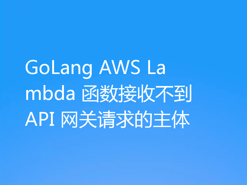 GoLang AWS Lambda 函数接收不到 API 网关请求的主体