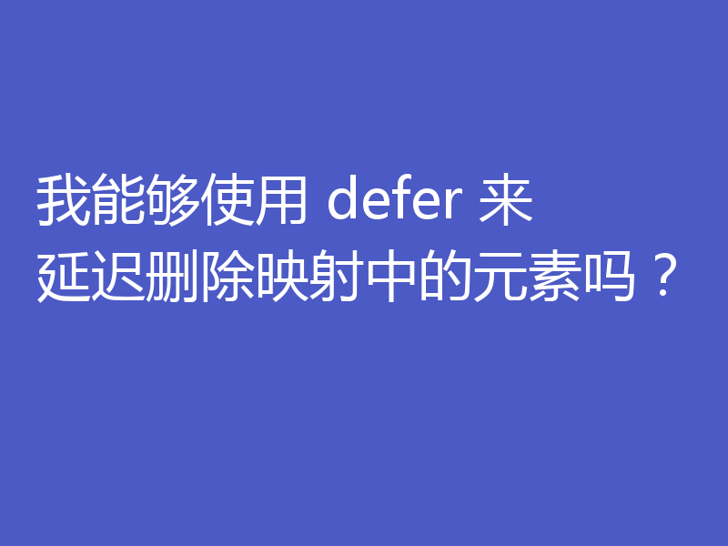 我能够使用 defer 来延迟删除映射中的元素吗？