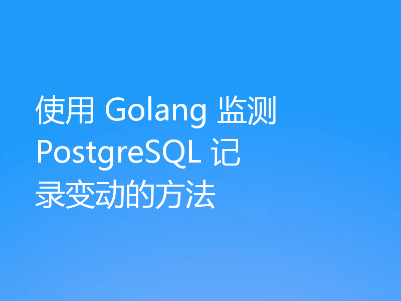 使用 Golang 监测 PostgreSQL 记录变动的方法
