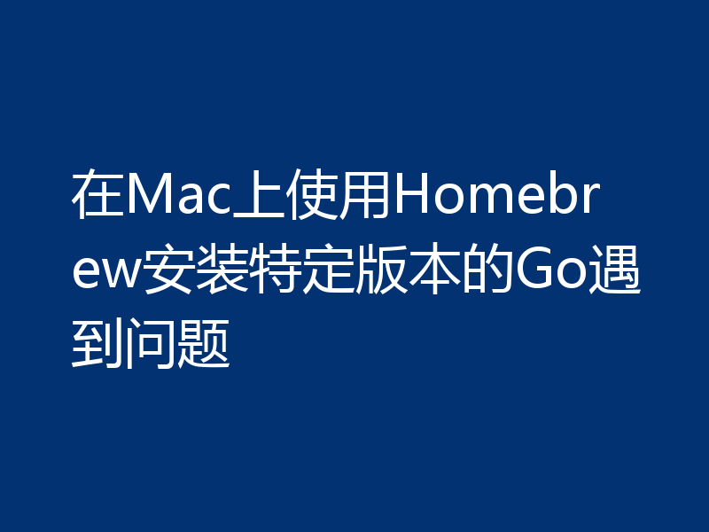 在Mac上使用Homebrew安装特定版本的Go遇到问题