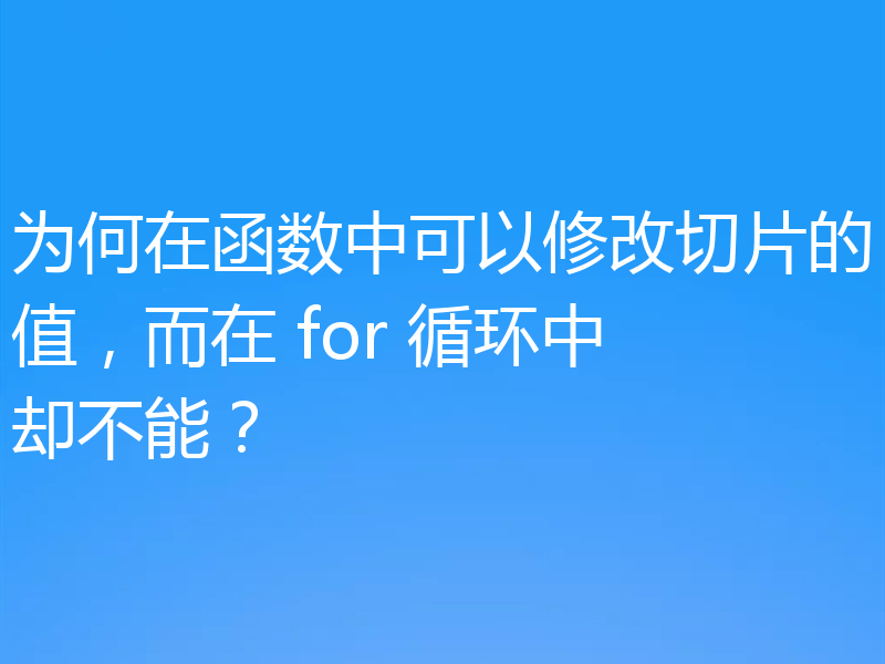 为何在函数中可以修改切片的值，而在 for 循环中却不能？