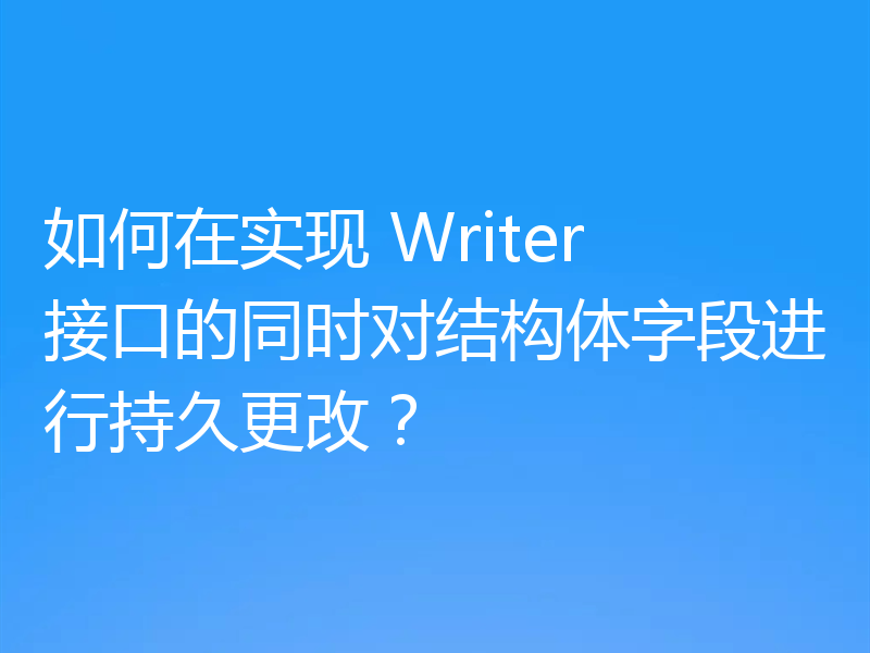 如何在实现 Writer 接口的同时对结构体字段进行持久更改？