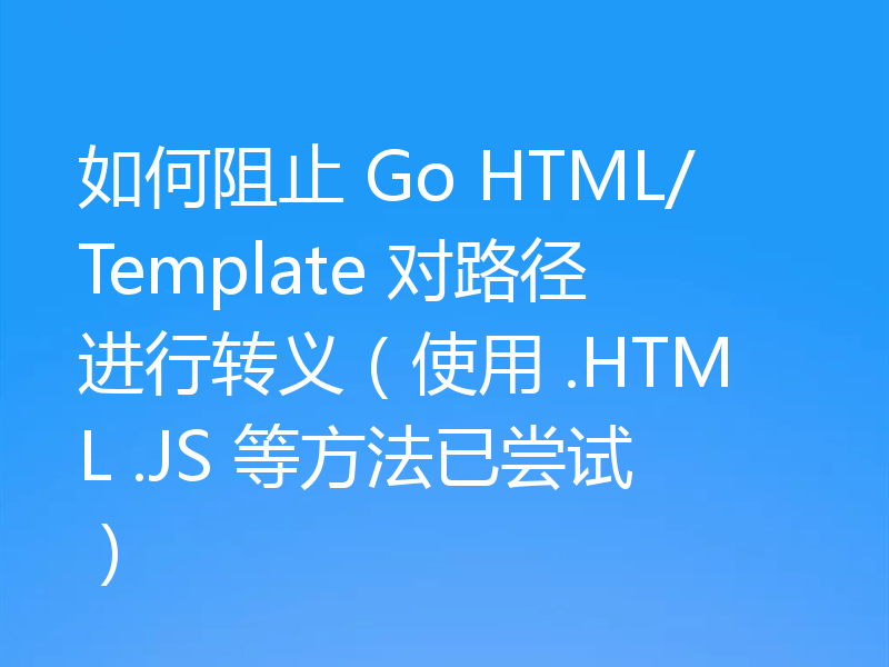 如何阻止 Go HTML/Template 对路径进行转义（使用 .HTML .JS 等方法已尝试）