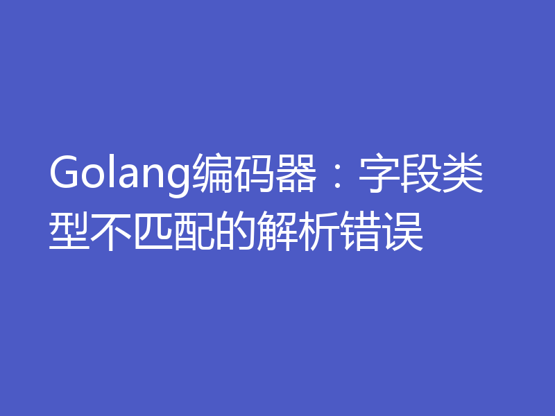 Golang编码器：字段类型不匹配的解析错误