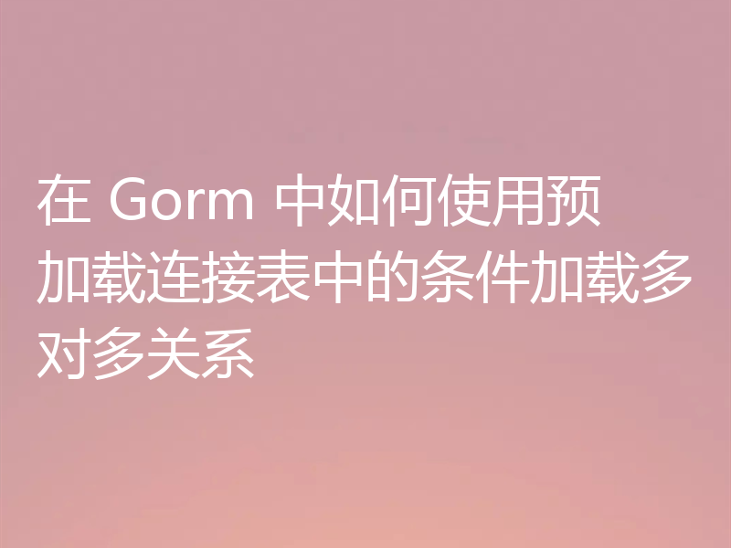 在 Gorm 中如何使用预加载连接表中的条件加载多对多关系