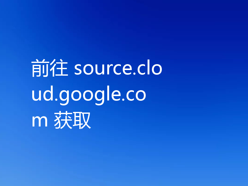 前往 source.cloud.google.com 获取