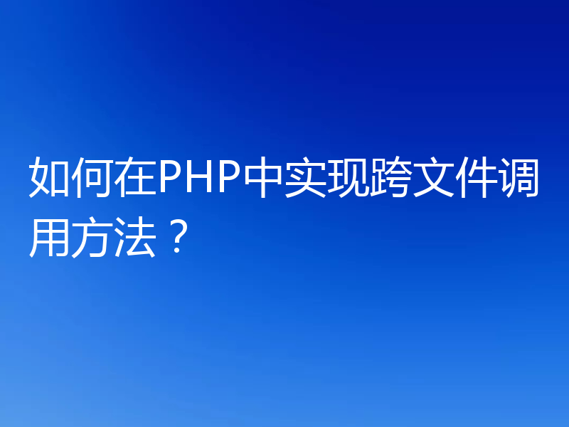 如何在PHP中实现跨文件调用方法？
