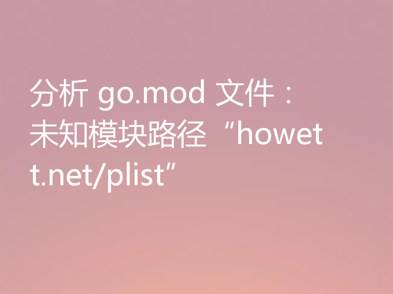 分析 go.mod 文件：未知模块路径“howett.net/plist”
