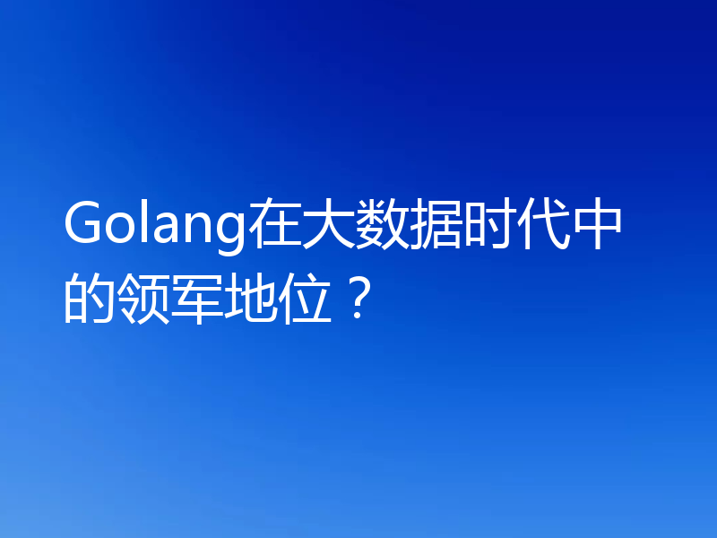Golang在大数据时代中的领军地位？