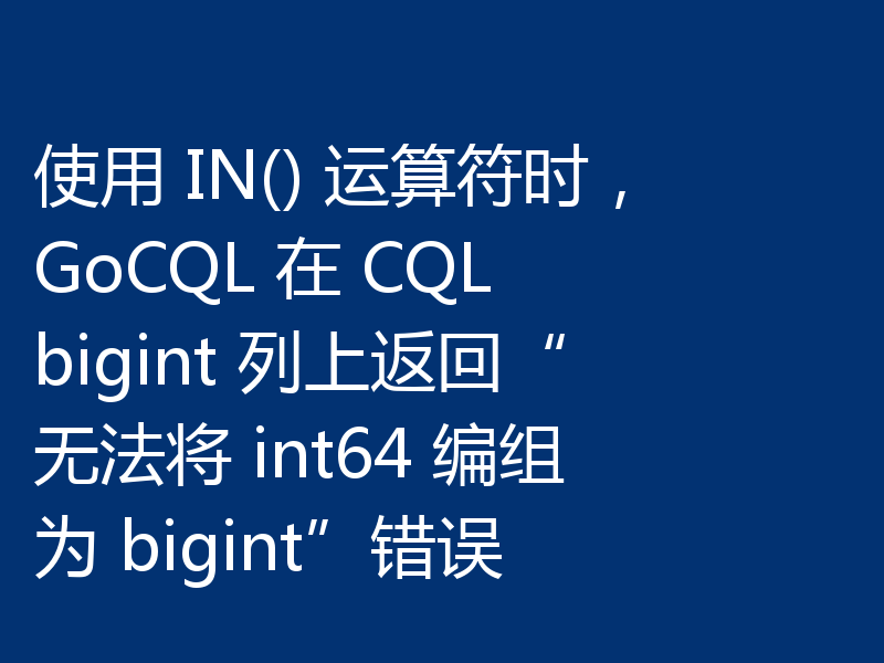 使用 IN() 运算符时，GoCQL 在 CQL bigint 列上返回“无法将 int64 编组为 bigint”错误
