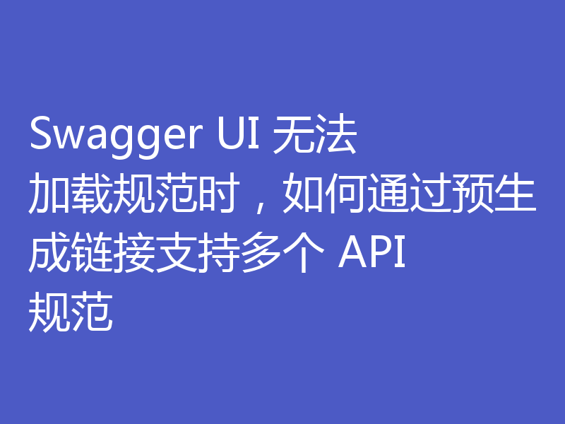 Swagger UI 无法加载规范时，如何通过预生成链接支持多个 API 规范